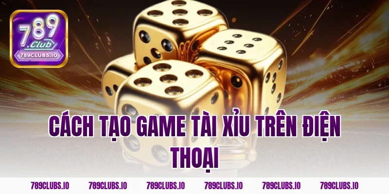 Bật mí cách tạo game tài xỉu trên điện thoại cùng 789CLUB !